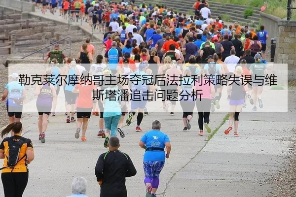 勒克莱尔摩纳哥主场夺冠后法拉利策略失误与维斯塔潘追击问题分析