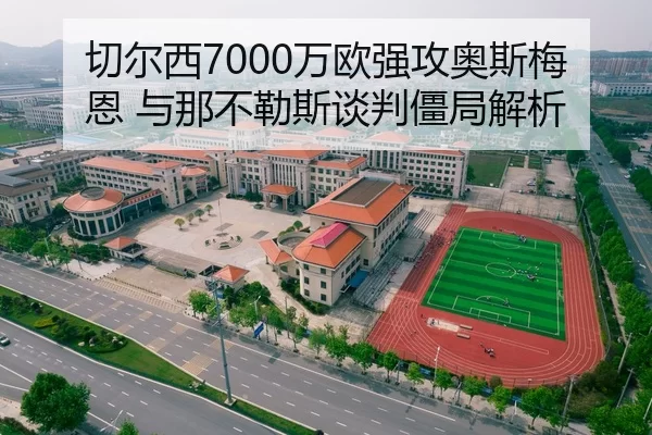 切尔西7000万欧强攻奥斯梅恩 与那不勒斯谈判僵局解析