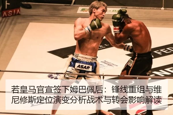 若皇马官宣签下姆巴佩后：锋线重组与维尼修斯定位演变分析战术与转会影响解读