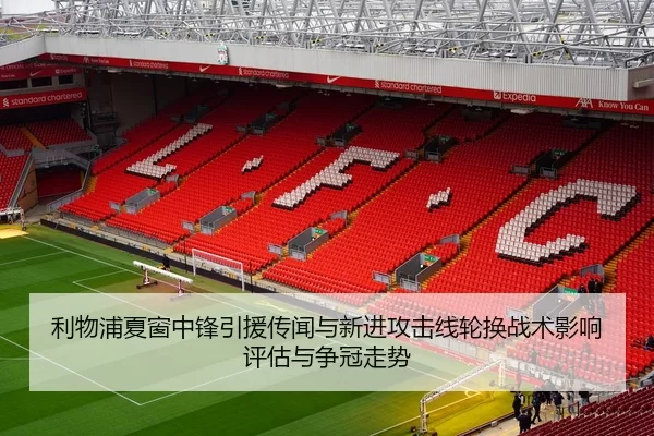 利物浦夏窗中锋引援传闻与新进攻击线轮换战术影响评估与争冠走势