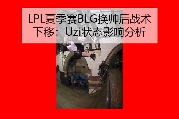 LPL夏季赛BLG换帅后战术下移：Uzi状态影响分析