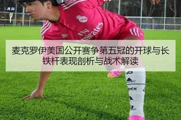 麦克罗伊美国公开赛争第五冠的开球与长铁杆表现剖析与战术解读